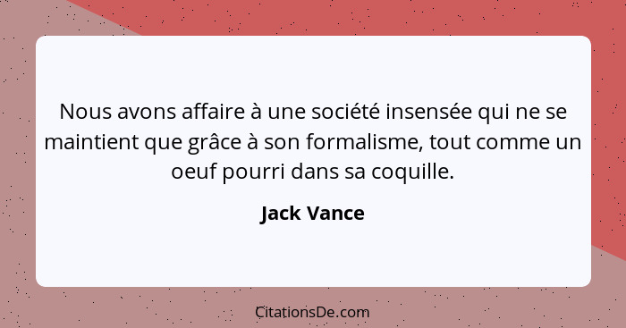 Nous avons affaire à une société insensée qui ne se maintient que grâce à son formalisme, tout comme un oeuf pourri dans sa coquille.... - Jack Vance