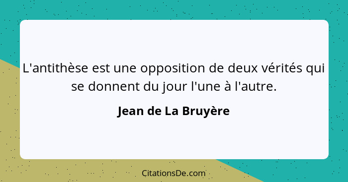 L'antithèse est une opposition de deux vérités qui se donnent du jour l'une à l'autre.... - Jean de La Bruyère