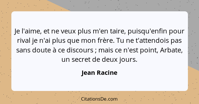 Je l'aime, et ne veux plus m'en taire, puisqu'enfin pour rival je n'ai plus que mon frère. Tu ne t'attendois pas sans doute à ce discour... - Jean Racine