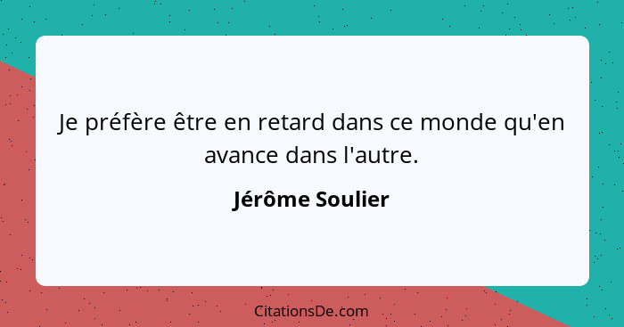 Je préfère être en retard dans ce monde qu'en avance dans l'autre.... - Jérôme Soulier