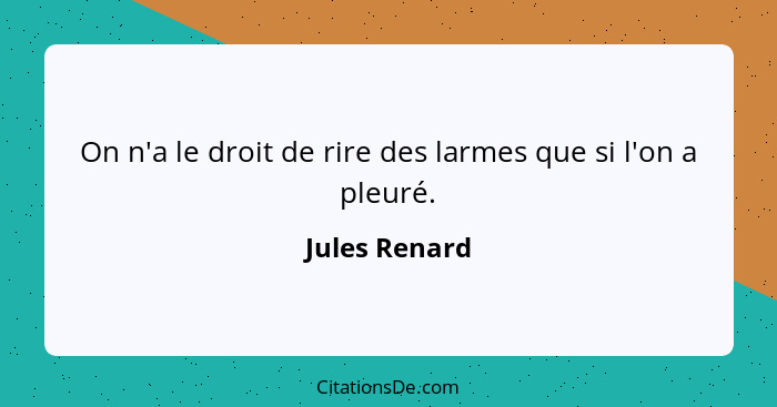 On n'a le droit de rire des larmes que si l'on a pleuré.... - Jules Renard