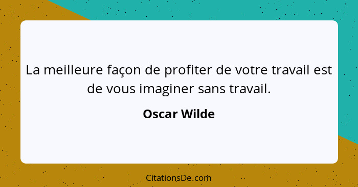 La meilleure façon de profiter de votre travail est de vous imaginer sans travail.... - Oscar Wilde