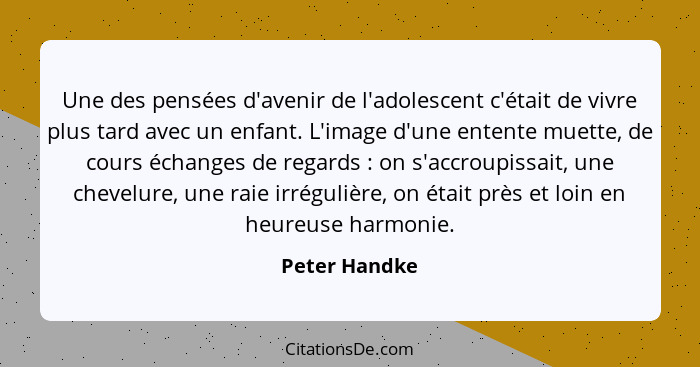 Une des pensées d'avenir de l'adolescent c'était de vivre plus tard avec un enfant. L'image d'une entente muette, de cours échanges de... - Peter Handke