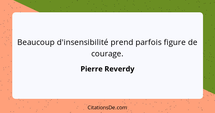 Beaucoup d'insensibilité prend parfois figure de courage.... - Pierre Reverdy