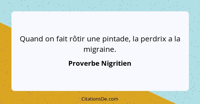 Quand on fait rôtir une pintade, la perdrix a la migraine.... - Proverbe Nigritien