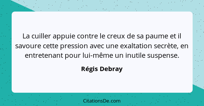 La cuiller appuie contre le creux de sa paume et il savoure cette pression avec une exaltation secrète, en entretenant pour lui-même un... - Régis Debray