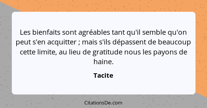 Les bienfaits sont agréables tant qu'il semble qu'on peut s'en acquitter ; mais s'ils dépassent de beaucoup cette limite, au lieu de gra... - Tacite