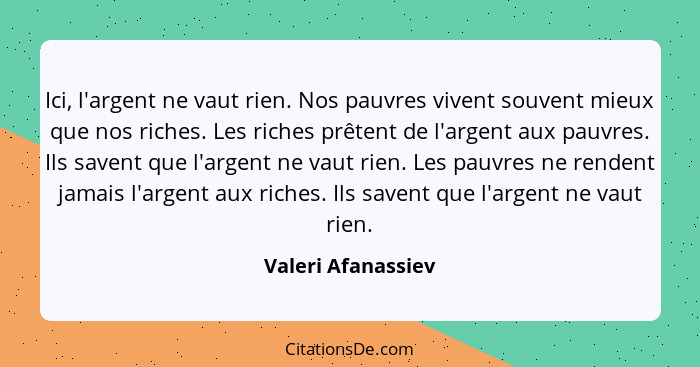 Ici, l'argent ne vaut rien. Nos pauvres vivent souvent mieux que nos riches. Les riches prêtent de l'argent aux pauvres. Ils saven... - Valeri Afanassiev