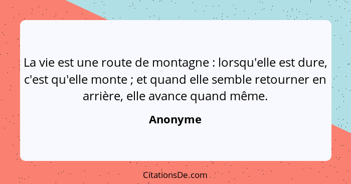 La vie est une route de montagne : lorsqu'elle est dure, c'est qu'elle monte ; et quand elle semble retourner en arrière, elle ava... - Anonyme