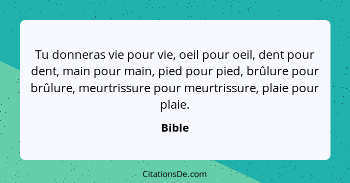 Tu donneras vie pour vie, oeil pour oeil, dent pour dent, main pour main, pied pour pied, brûlure pour brûlure, meurtrissure pour meurtrissure... - Bible