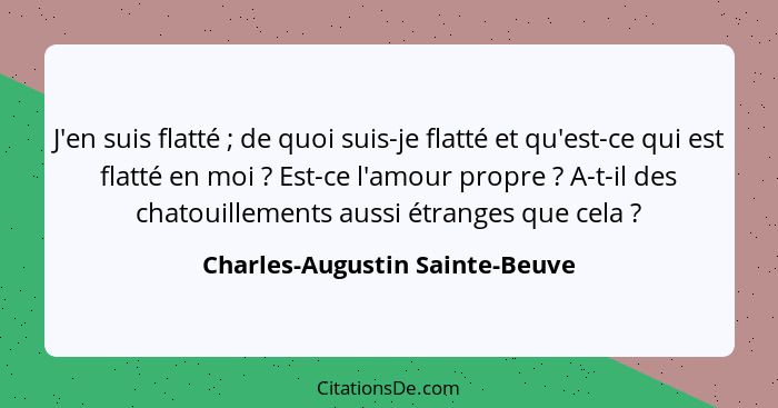 J'en suis flatté ; de quoi suis-je flatté et qu'est-ce qui est flatté en moi ? Est-ce l'amour propre ?... - Charles-Augustin Sainte-Beuve