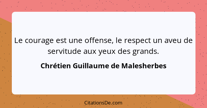 Le courage est une offense, le respect un aveu de servitude aux yeux des grands.... - Chrétien Guillaume de Malesherbes
