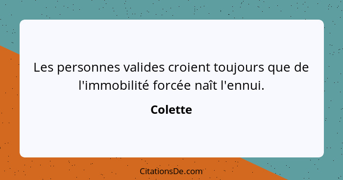 Les personnes valides croient toujours que de l'immobilité forcée naît l'ennui.... - Colette