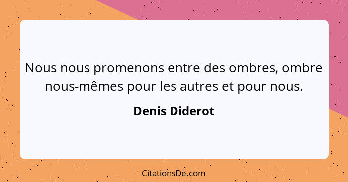 Nous nous promenons entre des ombres, ombre nous-mêmes pour les autres et pour nous.... - Denis Diderot