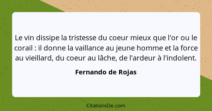 Le vin dissipe la tristesse du coeur mieux que l'or ou le corail : il donne la vaillance au jeune homme et la force au vieill... - Fernando de Rojas