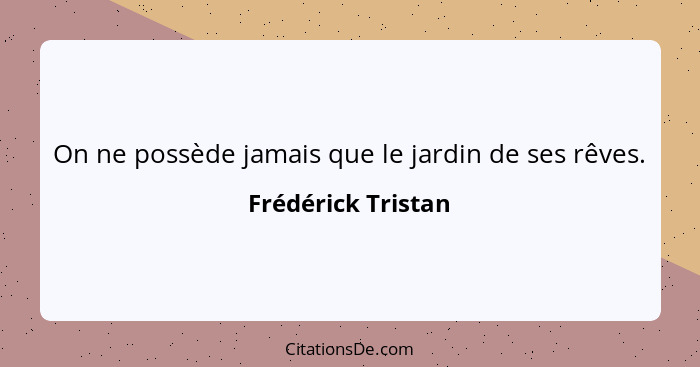 On ne possède jamais que le jardin de ses rêves.... - Frédérick Tristan