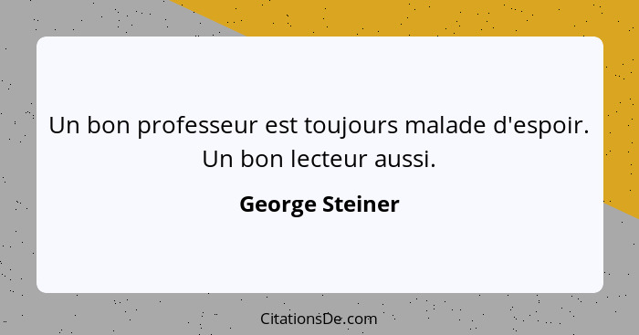 Un bon professeur est toujours malade d'espoir. Un bon lecteur aussi.... - George Steiner