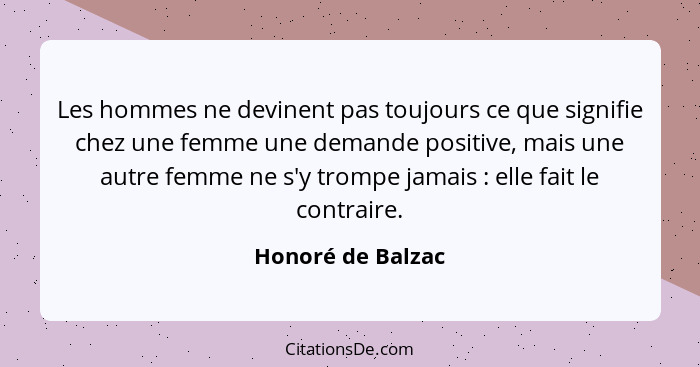 Les hommes ne devinent pas toujours ce que signifie chez une femme une demande positive, mais une autre femme ne s'y trompe jamais&... - Honoré de Balzac