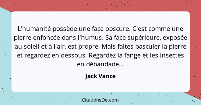 L'humanité possède une face obscure. C'est comme une pierre enfoncée dans l'humus. Sa face supérieure, exposée au soleil et à l'air, est... - Jack Vance