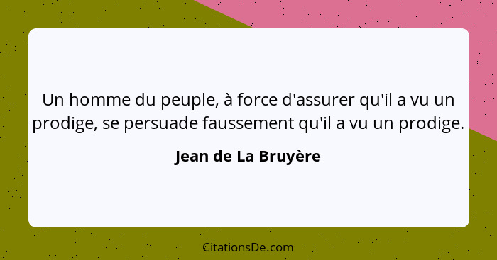 Un homme du peuple, à force d'assurer qu'il a vu un prodige, se persuade faussement qu'il a vu un prodige.... - Jean de La Bruyère