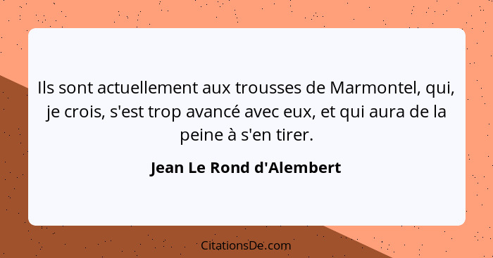 Ils sont actuellement aux trousses de Marmontel, qui, je crois, s'est trop avancé avec eux, et qui aura de la peine à s'... - Jean Le Rond d'Alembert