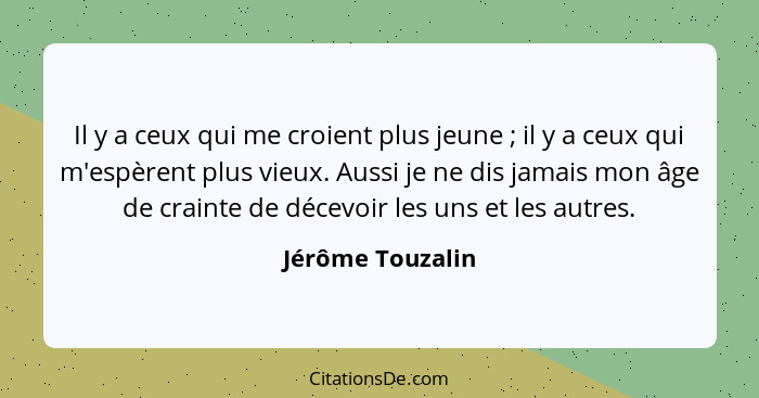 Il y a ceux qui me croient plus jeune ; il y a ceux qui m'espèrent plus vieux. Aussi je ne dis jamais mon âge de crainte de déc... - Jérôme Touzalin