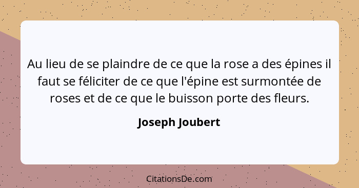 Au lieu de se plaindre de ce que la rose a des épines il faut se féliciter de ce que l'épine est surmontée de roses et de ce que le b... - Joseph Joubert