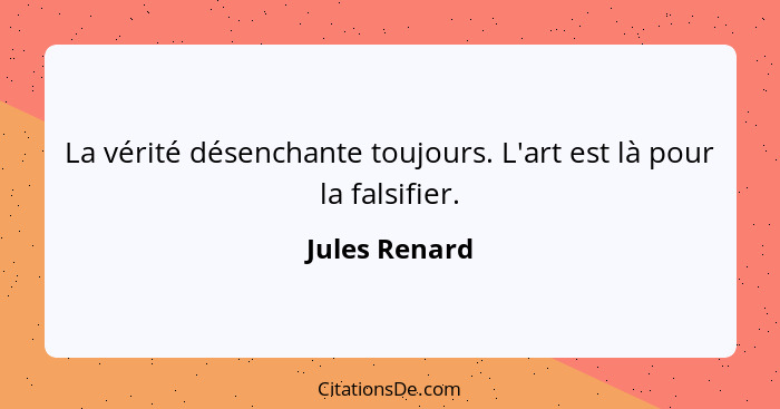 La vérité désenchante toujours. L'art est là pour la falsifier.... - Jules Renard