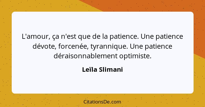 L'amour, ça n'est que de la patience. Une patience dévote, forcenée, tyrannique. Une patience déraisonnablement optimiste.... - Leïla Slimani