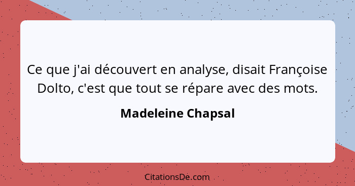 Ce que j'ai découvert en analyse, disait Françoise Dolto, c'est que tout se répare avec des mots.... - Madeleine Chapsal