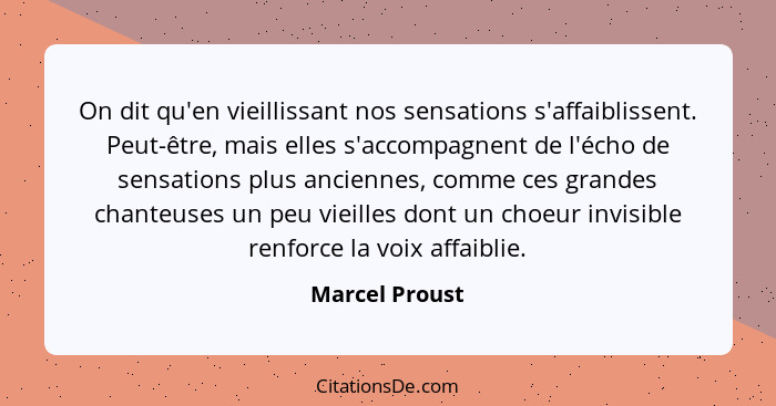 On dit qu'en vieillissant nos sensations s'affaiblissent. Peut-être, mais elles s'accompagnent de l'écho de sensations plus anciennes,... - Marcel Proust