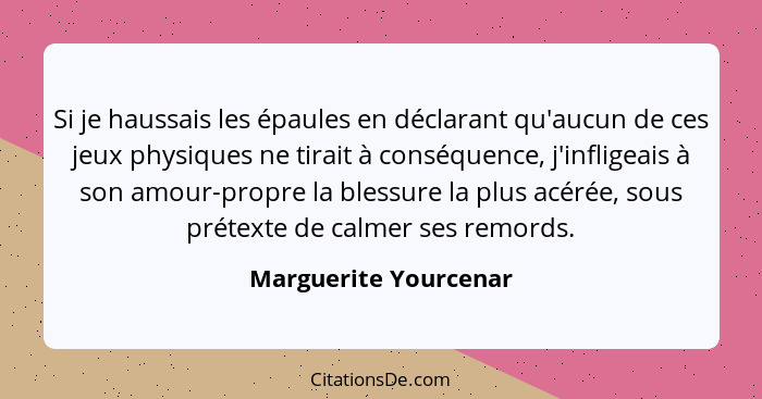 Si je haussais les épaules en déclarant qu'aucun de ces jeux physiques ne tirait à conséquence, j'infligeais à son amour-propre... - Marguerite Yourcenar