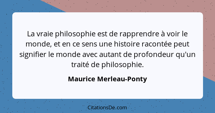 La vraie philosophie est de rapprendre à voir le monde, et en ce sens une histoire racontée peut signifier le monde avec autan... - Maurice Merleau-Ponty