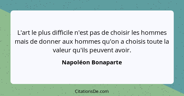 L'art le plus difficile n'est pas de choisir les hommes mais de donner aux hommes qu'on a choisis toute la valeur qu'ils peuvent... - Napoléon Bonaparte