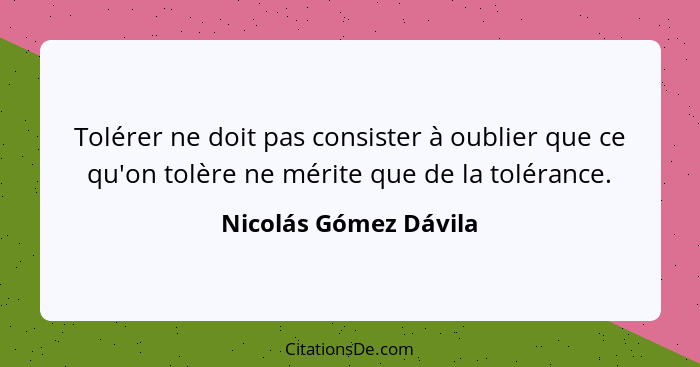 Tolérer ne doit pas consister à oublier que ce qu'on tolère ne mérite que de la tolérance.... - Nicolás Gómez Dávila