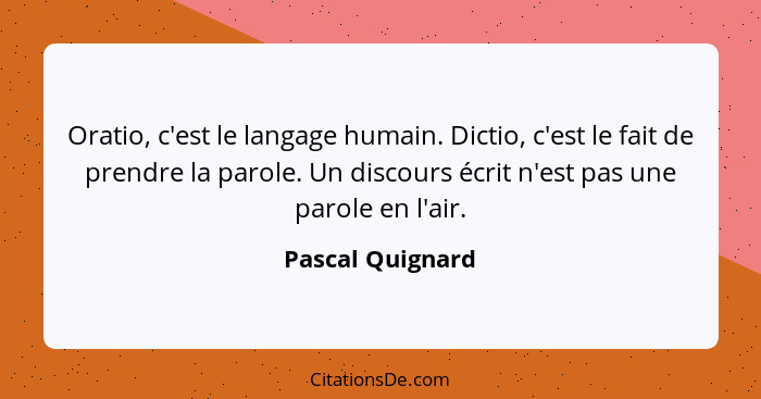 Oratio, c'est le langage humain. Dictio, c'est le fait de prendre la parole. Un discours écrit n'est pas une parole en l'air.... - Pascal Quignard