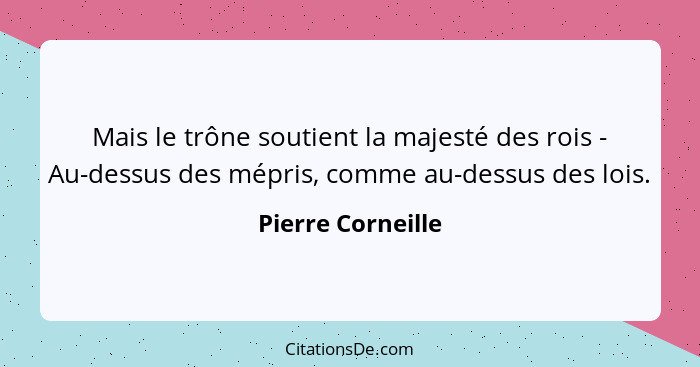 Mais le trône soutient la majesté des rois - Au-dessus des mépris, comme au-dessus des lois.... - Pierre Corneille