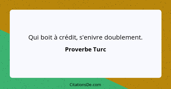 Qui boit à crédit, s'enivre doublement.... - Proverbe Turc