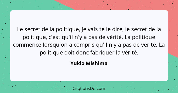 Le secret de la politique, je vais te le dire, le secret de la politique, c'est qu'il n'y a pas de vérité. La politique commence lorsq... - Yukio Mishima