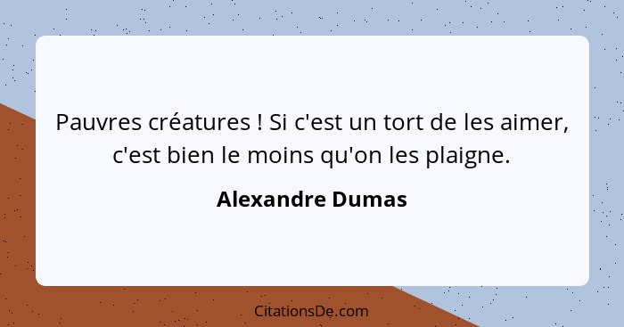 Pauvres créatures ! Si c'est un tort de les aimer, c'est bien le moins qu'on les plaigne.... - Alexandre Dumas