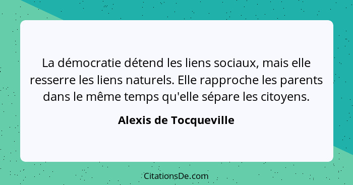 La démocratie détend les liens sociaux, mais elle resserre les liens naturels. Elle rapproche les parents dans le même temps q... - Alexis de Tocqueville