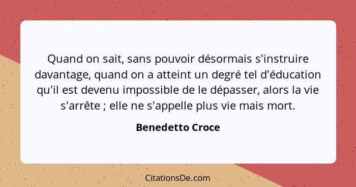 Quand on sait, sans pouvoir désormais s'instruire davantage, quand on a atteint un degré tel d'éducation qu'il est devenu impossible... - Benedetto Croce