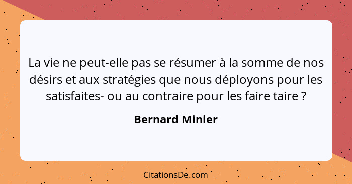 La vie ne peut-elle pas se résumer à la somme de nos désirs et aux stratégies que nous déployons pour les satisfaites- ou au contrair... - Bernard Minier