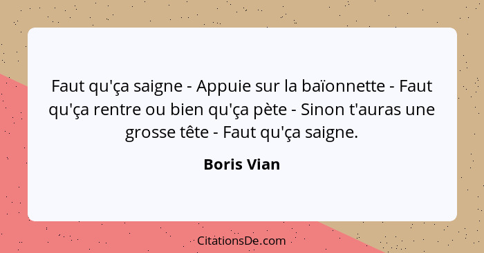 Faut qu'ça saigne - Appuie sur la baïonnette - Faut qu'ça rentre ou bien qu'ça pète - Sinon t'auras une grosse tête - Faut qu'ça saigne.... - Boris Vian