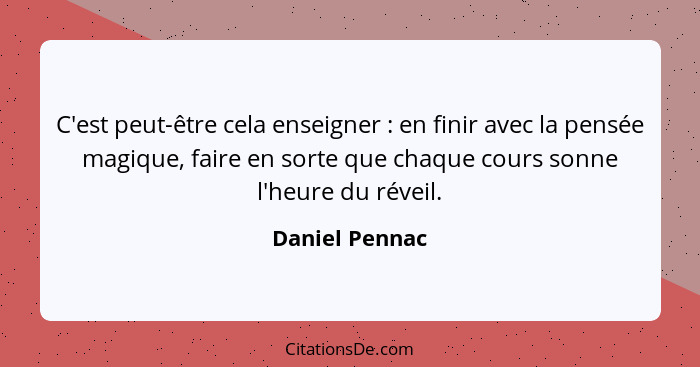 C'est peut-être cela enseigner : en finir avec la pensée magique, faire en sorte que chaque cours sonne l'heure du réveil.... - Daniel Pennac