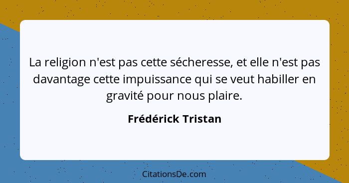 La religion n'est pas cette sécheresse, et elle n'est pas davantage cette impuissance qui se veut habiller en gravité pour nous pl... - Frédérick Tristan