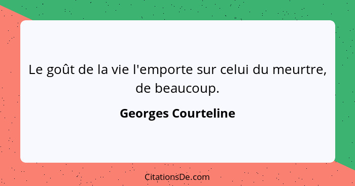 Le goût de la vie l'emporte sur celui du meurtre, de beaucoup.... - Georges Courteline