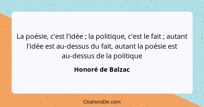 La poésie, c'est l'idée ; la politique, c'est le fait ; autant l'idée est au-dessus du fait, autant la poésie est au-dess... - Honoré de Balzac