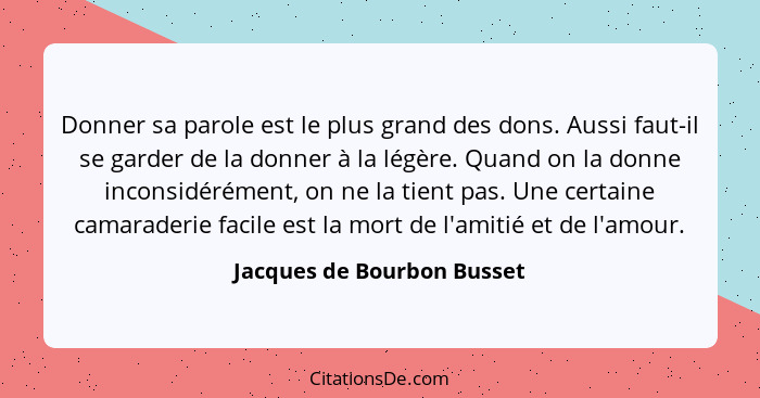 Donner sa parole est le plus grand des dons. Aussi faut-il se garder de la donner à la légère. Quand on la donne inconsidé... - Jacques de Bourbon Busset