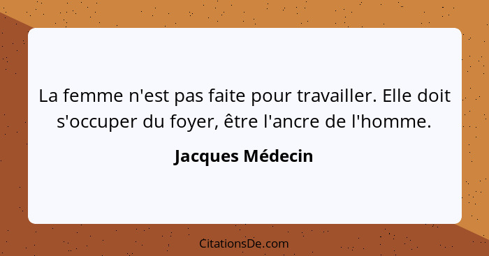 La femme n'est pas faite pour travailler. Elle doit s'occuper du foyer, être l'ancre de l'homme.... - Jacques Médecin